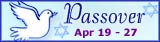 Passover [ Apr 19 (sunset) - 27 (nightfall) ]